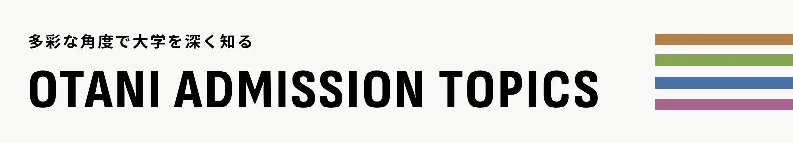 多彩な角度で大学を深く知る OTANI ADMISSION TOPICS