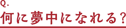 Q.何に夢中になれる?