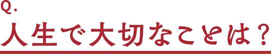 Q.人生で大切なことは?