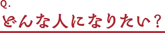 Q.どんな人になりたい?
