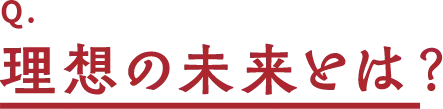 Q.理想の未来とは?