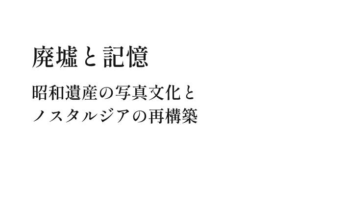 廃墟と記憶 昭和遺産の写真文化とノスタルジアの再構築