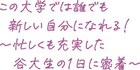 この大学では誰でも新しい自分になれる！～忙しくも充実した谷大生の1日に密着～