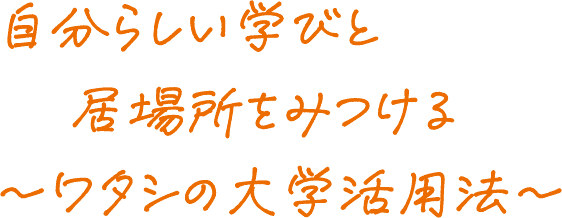 自分らしい学びと居場所をみつける～ワタシの大学活用法～