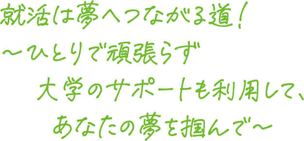 就活は夢へつながる道！～ひとりで頑張らず大学のサポートも利用して、あなたの夢を掴んで～