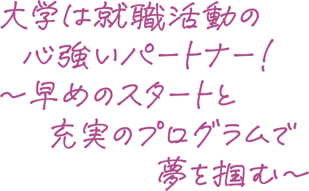 大学は就職活動の心強いパートナー！～早めのスタートと充実のプログラムで夢を掴む～