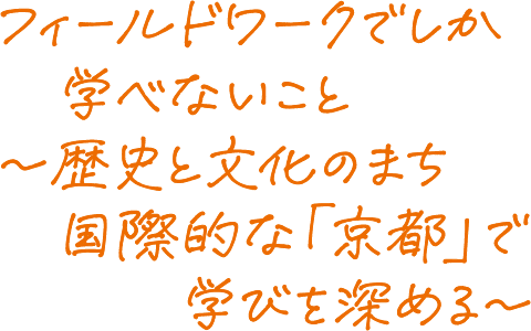 フィールドワークでしか学べないこと～歴史と文化のまち国際的な「京都」で学びを深める～