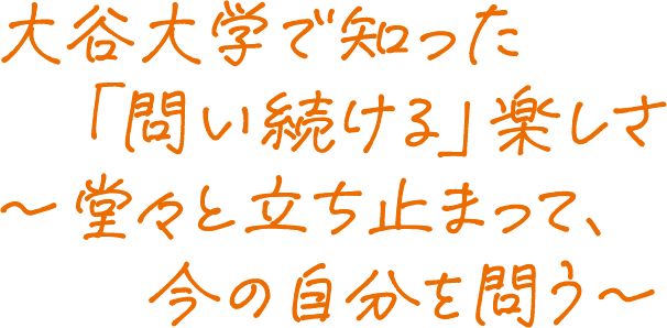 大谷大学で知った「問い続ける」楽しさ～堂々と立ち止まって、今の自分を問う～