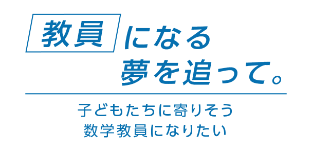 教員になる夢を追って。子どもたちに寄りそう数学教員になりたい