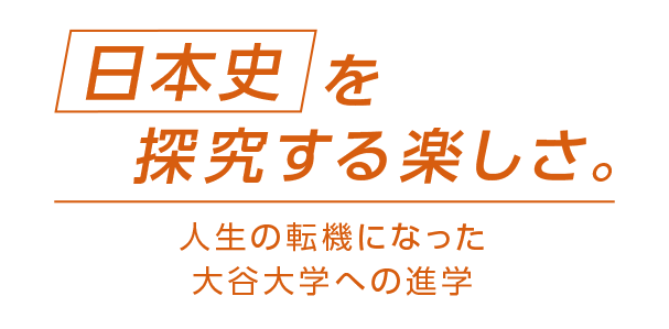 日本史を探求する楽しさ。人生の転機になった大谷大学への進学