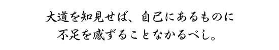 大道を知見せば、自己にあるものに不足を感ずることなかるべし。