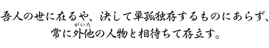 吾人の世に在るや、決して単孤独存するものにあらず、常に外他の人物と相待ちて存立す。