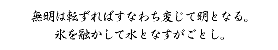 無明は転ずればすなわち変じて明となる。氷を融かして水となすがごとし。