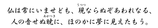 仏は常にいませども、現ならぬぞあわれなる、人の音せぬ暁に、ほのかに夢に見えたもう。