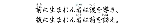 前に生まれん者は後を導き、後に生まれん者は前を訪え。