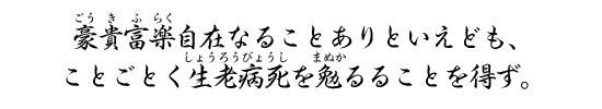 豪貴富楽自在なることありといえども、ことごとく生老病死を勉るることを得ず。