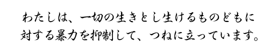 わたしは、一切の生きとし生けるものどもに対する暴力を抑制して、つねに立っています。