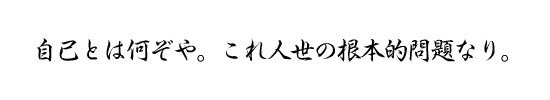 自己と何ぞや。これ人世の根本的問題なり。