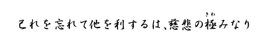 己れを忘れて他を利するは、慈悲の極みなり