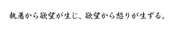 執着から欲望が生じ、欲望から怒りが生ずる。