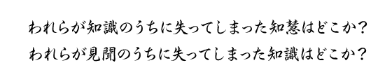 われらが知識のうちに失ってしまった知慧はどこか？われらが見聞のうちに失ってしまった知識はどこか？