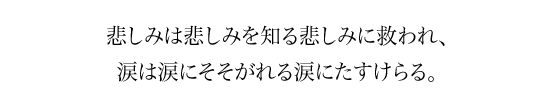 悲しみは悲しみを知る悲しみに救われ、涙は涙にそそがれる涙にたすけらる。