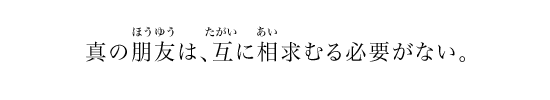 真の朋友は、互に相求むる必要がない。