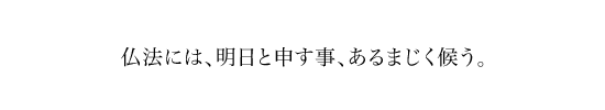 仏法には、明日と申す事、あるまじく候う。