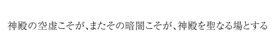 神殿の空虚こそが、またその暗闇こそが、神殿を聖なる場とする