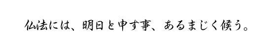 仏法には、明日と申す事、あるまじく候う。