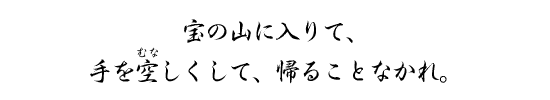 宝の山に入りて、手を空しくして帰ることなかれ。