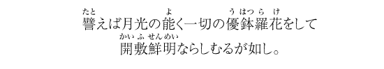 譬えば月光の能く一切の優鉢羅花をして開敷鮮明ならしむるが如し。