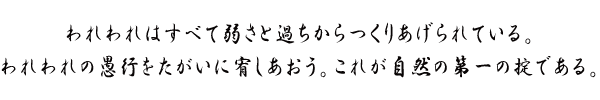 われわれはすべて弱さと過ちからつくりあげられている。 われわれの愚行をたがいに宥しあおう。これが自然の第一の掟である。