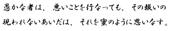 愚かな者は、悪いことを行なっても、その報いの現われないあいだは、それを蜜のように思いなす。