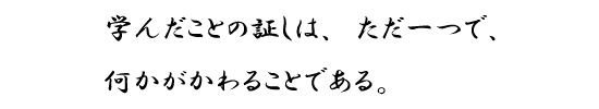 学んだことの証しは、ただ一つで、何かがかわることである。