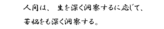 人間は、生を深く洞察するに応じて、苦悩をも深く洞察する。