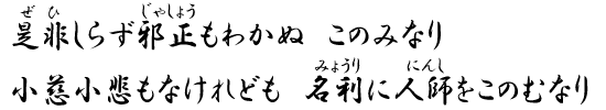 是非（ぜひ）しらず邪正（じゃしょう）もわかぬ　このみなり　小慈小悲もなけれども　名利（みょうり）に人師（にんし）をこのむなり