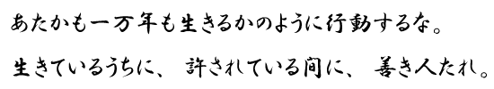 あたかも一万年も生きるかのように行動するな。生きているうちに、許されている間に、善き人たれ。