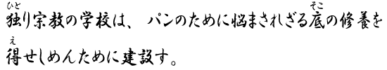 独り宗教の学校は、パンのために悩まされざる底の修養を得せしめんために建設す。