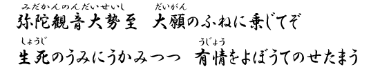 弥陀観音大勢至　大願のふねに乗じてぞ　生死のうみにうかみつつ　有情をよぼうてのせたまう