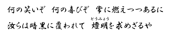 何の笑いぞ　何の喜びぞ　常に燃えつつあるに　汝らは暗黒に覆われて　燈明を求めざるや