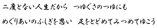 二度とない人生だから　つゆぐさのつゆにも　めぐりあいのふしぎを思い　足をとどめてみつめてゆこう