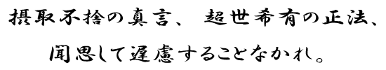 摂取不捨の真言、超世希有の正法、聞思して遅慮することなかれ。