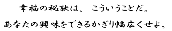 幸福の秘訣は、こういうことだ。あなたの興味をできるかぎり幅広くせよ。