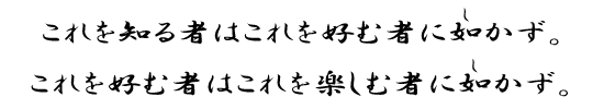 これを知る者はこれを好む者に如(し)かず。これを好む者はこれを楽しむ者に如(し)かず。