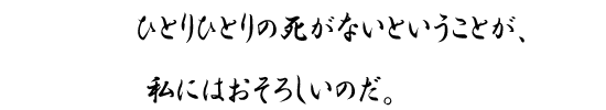 ひとりひとりの死がないということが、私にはおそろしいのだ。