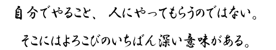 自分でやること、人にやってもらうのではない。そこにはよろこびのいちばん深い意味がある。