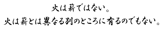 火は薪ではない。火は薪とは異なる別のところに有るのでもない。