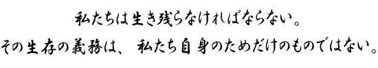 私たちは生き残らなければならない。その生存の義務は、私たち自身のためだけのものではない。