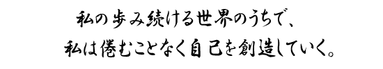 私の歩み続ける世界のうちで、私は倦むことなく自己を創造していく。